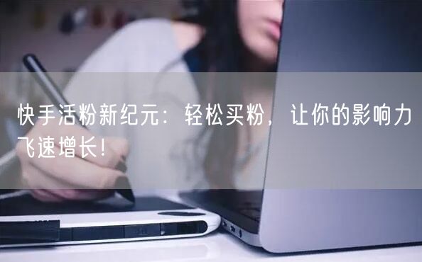 快手活粉新纪元：轻松买粉，让你的影响力飞速增长！