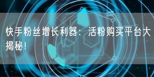 快手粉丝增长利器：活粉购买平台大揭秘！