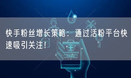 快手粉丝增长策略：通过活粉平台快速吸引关注！