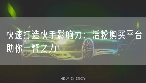 快速打造快手影响力：活粉购买平台助你一臂之力！