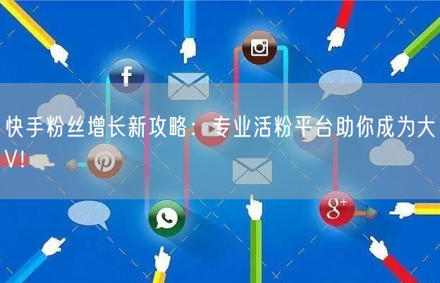 快手粉丝增长新攻略：专业活粉平台助你成为大V！