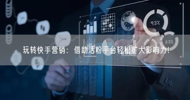 玩转快手营销：借助活粉平台轻松扩大影响力！