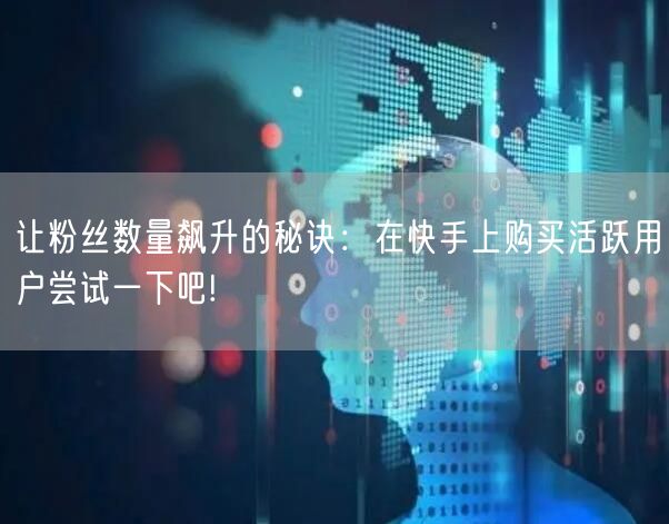 让粉丝数量飙升的秘诀：在快手上购买活跃用户尝试一下吧!