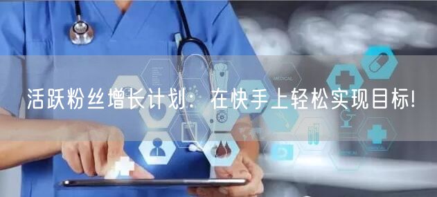 活跃粉丝增长计划：在快手上轻松实现目标!