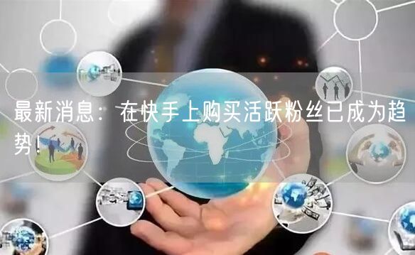 最新消息：在快手上购买活跃粉丝已成为趋势！