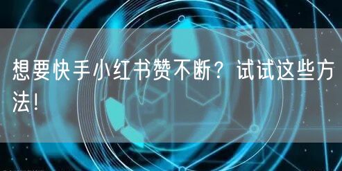 想要快手小红书赞不断？试试这些方法！