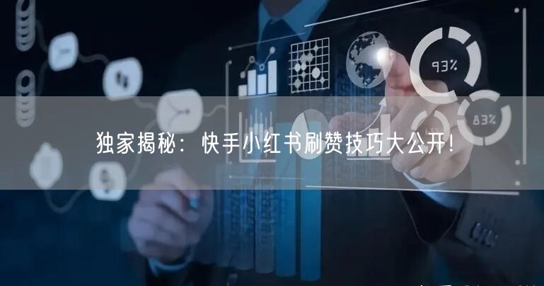 独家揭秘：快手小红书刷赞技巧大公开！