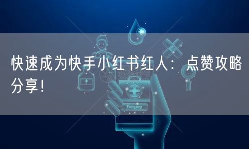 快速成为快手小红书红人：点赞攻略分享！