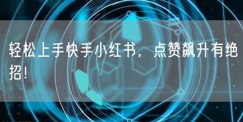 轻松上手快手小红书，点赞飙升有绝招！