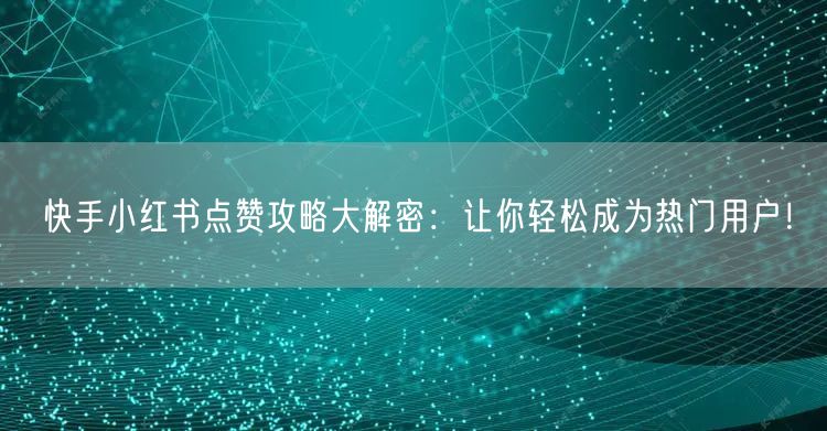 快手小红书点赞攻略大解密：让你轻松成为热门用户！