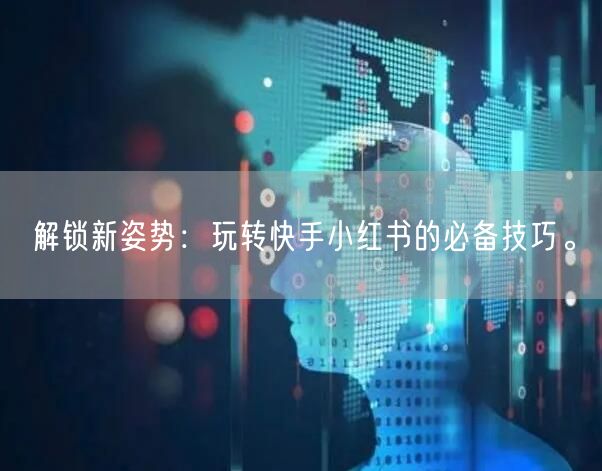 解锁新姿势：玩转快手小红书的必备技巧。
