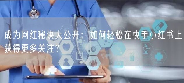 成为网红秘诀大公开：如何轻松在快手小红书上获得更多关注？