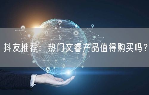 抖友推荐：热门文睿产品值得购买吗？