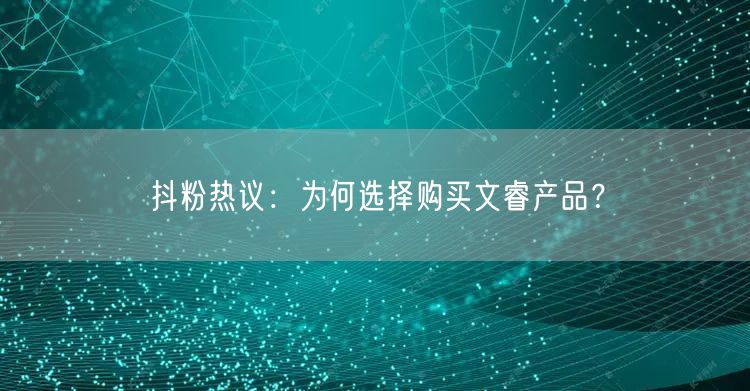 抖粉热议：为何选择购买文睿产品？