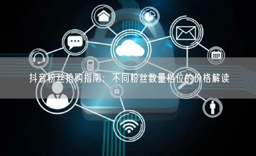 抖音粉丝抢购指南：不同粉丝数量档位的价格解读