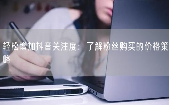 轻松增加抖音关注度：了解粉丝购买的价格策略