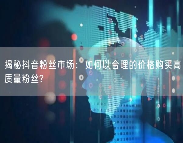 揭秘抖音粉丝市场：如何以合理的价格购买高质量粉丝?