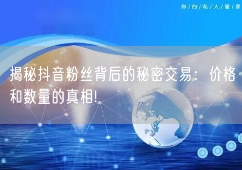 揭秘抖音粉丝背后的秘密交易：价格和数量的真相!