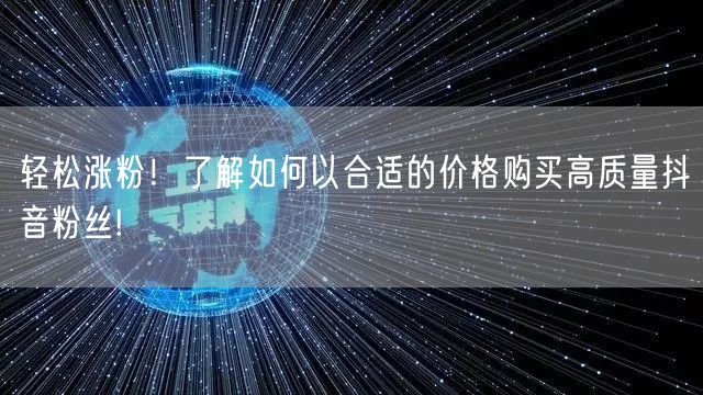 轻松涨粉！了解如何以合适的价格购买高质量抖音粉丝!