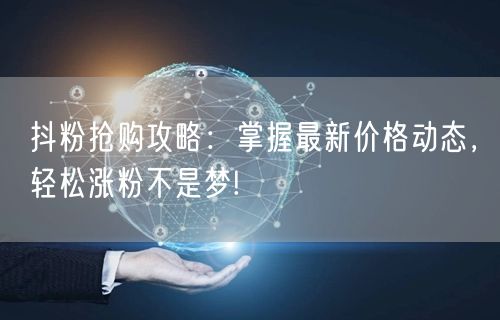 抖粉抢购攻略：掌握最新价格动态，轻松涨粉不是梦!