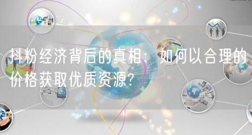 抖粉经济背后的真相：如何以合理的价格获取优质资源?