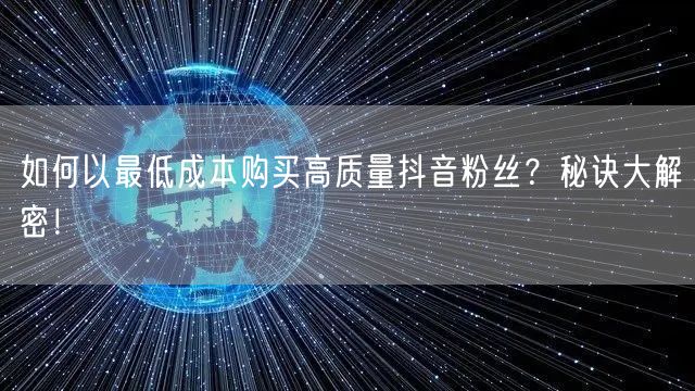 如何以最低成本购买高质量抖音粉丝？秘诀大解密！