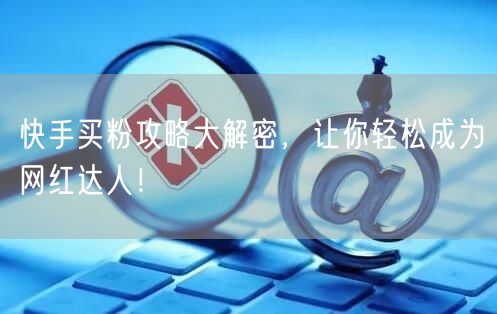 快手买粉攻略大解密，让你轻松成为网红达人！