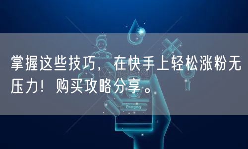 掌握这些技巧，在快手上轻松涨粉无压力！购买攻略分享。