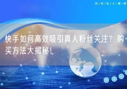 快手如何高效吸引真人粉丝关注？购买方法大揭秘！