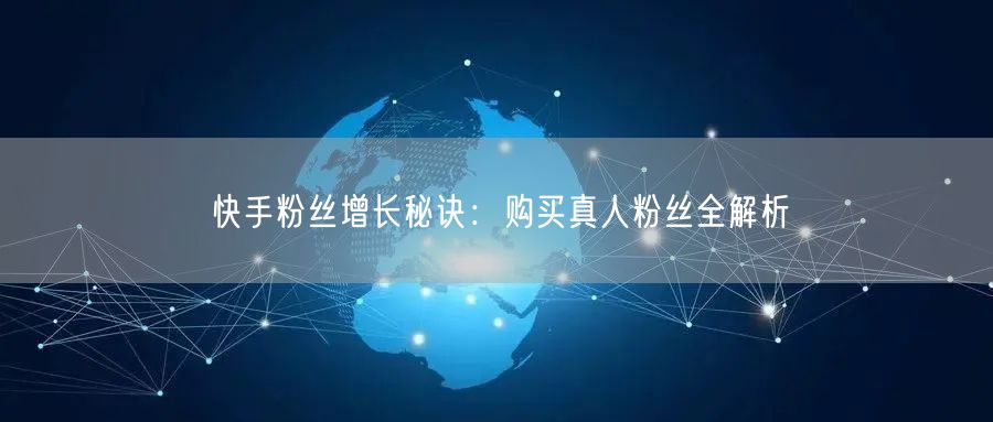 快手粉丝增长秘诀：购买真人粉丝全解析