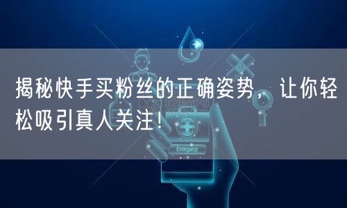 揭秘快手买粉丝的正确姿势，让你轻松吸引真人关注！