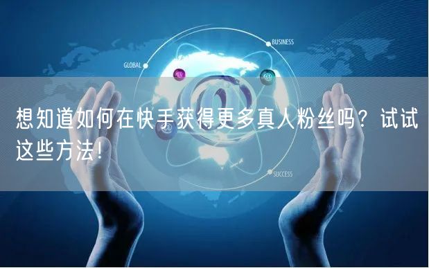 想知道如何在快手获得更多真人粉丝吗？试试这些方法！