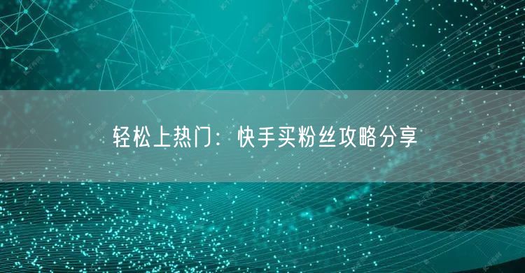轻松上热门：快手买粉丝攻略分享