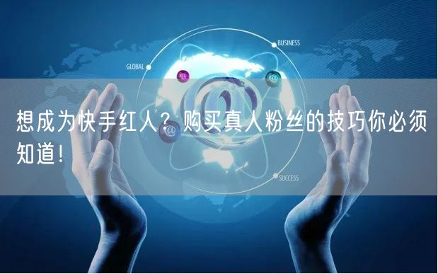 想成为快手红人？购买真人粉丝的技巧你必须知道！