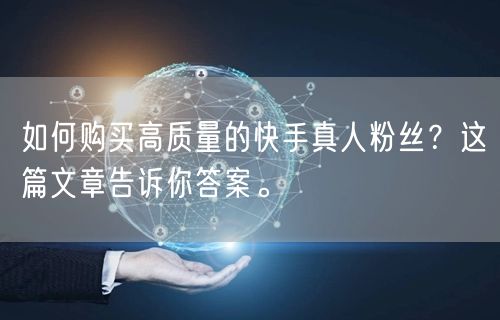 如何购买高质量的快手真人粉丝？这篇文章告诉你答案。