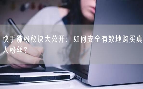 快手涨粉秘诀大公开：如何安全有效地购买真人粉丝？
