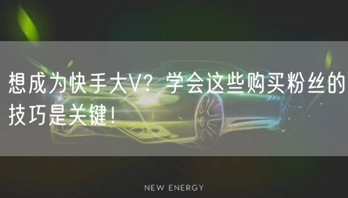 想成为快手大V？学会这些购买粉丝的技巧是关键！