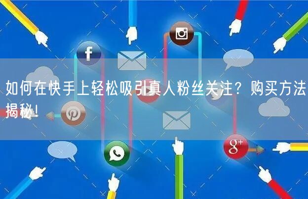 如何在快手上轻松吸引真人粉丝关注？购买方法揭秘！