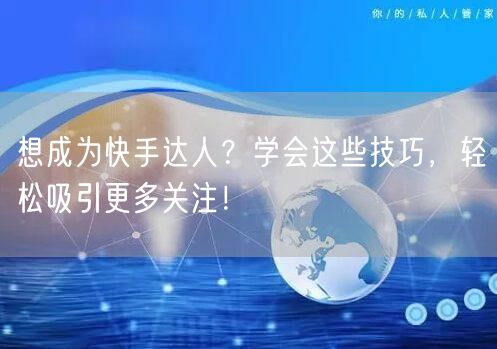 想成为快手达人？学会这些技巧，轻松吸引更多关注！