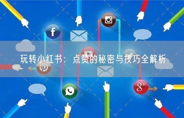 玩转小红书：点赞的秘密与技巧全解析