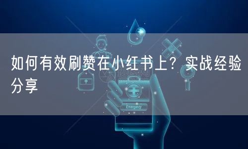 如何有效刷赞在小红书上？实战经验分享