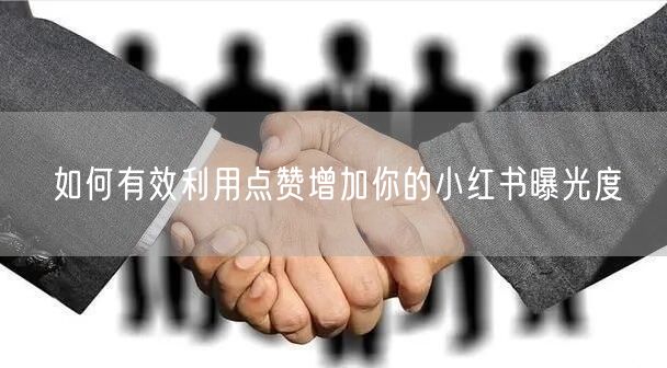如何有效利用点赞增加你的小红书曝光度