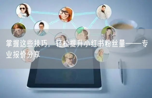 掌握这些技巧，轻松提升小红书粉丝量——专业报价分享