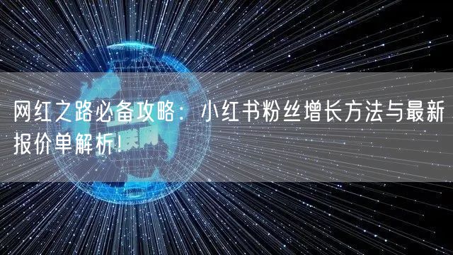 网红之路必备攻略：小红书粉丝增长方法与最新报价单解析！