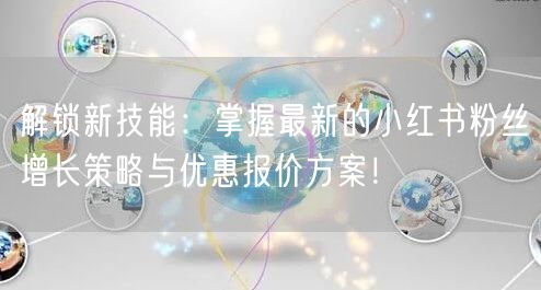 解锁新技能：掌握最新的小红书粉丝增长策略与优惠报价方案！