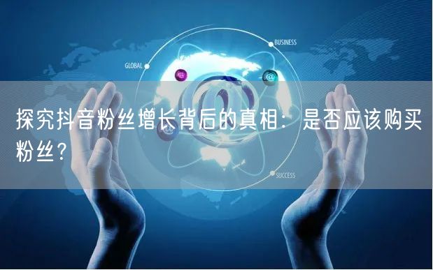探究抖音粉丝增长背后的真相：是否应该购买粉丝？