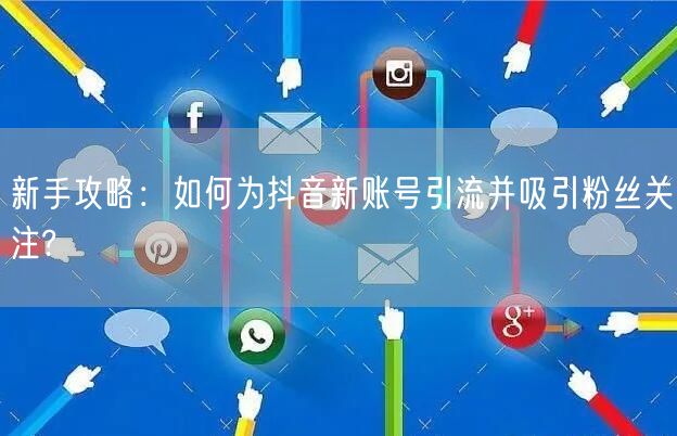 新手攻略：如何为抖音新账号引流并吸引粉丝关注?