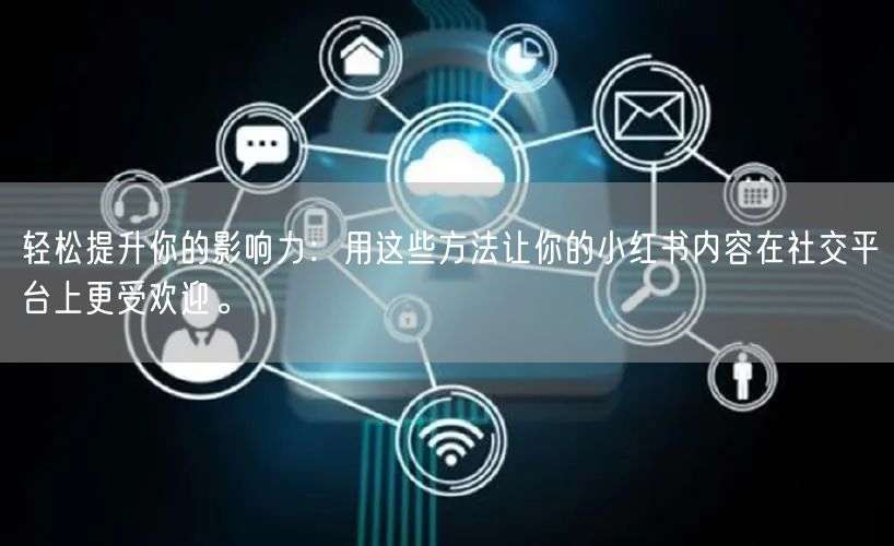轻松提升你的影响力：用这些方法让你的小红书内容在社交平台上更受欢迎。