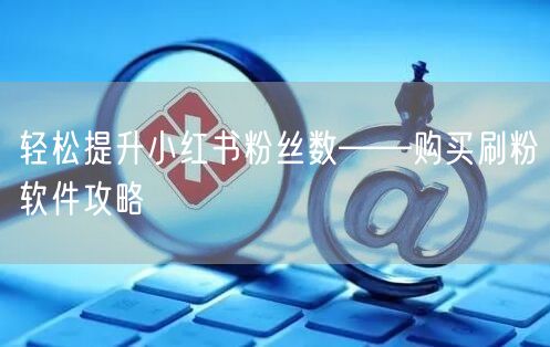 轻松提升小红书粉丝数——购买刷粉软件攻略