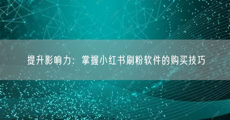 提升影响力：掌握小红书刷粉软件的购买技巧